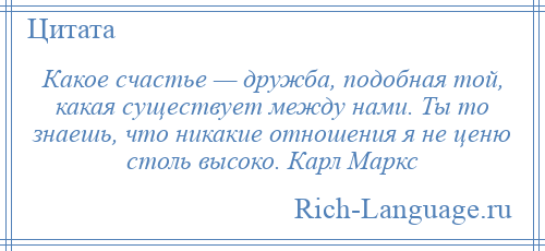 
    Какое счастье — дружба, подобная той, какая существует между нами. Ты то знаешь, что никакие отношения я не ценю столь высоко. Карл Маркс