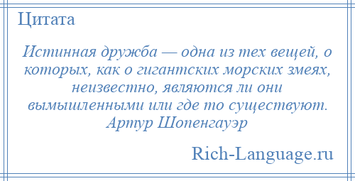 
    Истинная дружба — одна из тех вещей, о которых, как о гигантских морских змеях, неизвестно, являются ли они вымышленными или где то существуют. Артур Шопенгауэр