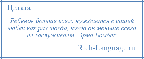 
    Ребенок больше всего нуждается в вашей любви как раз тогда, когда он меньше всего ее заслуживает. Эрма Бомбек