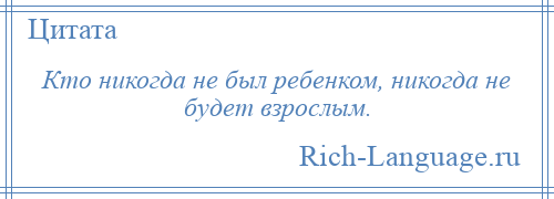 
    Кто никогда не был ребенком, никогда не будет взрослым.