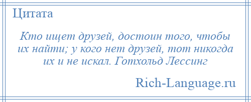 
    Кто ищет друзей, достоин того, чтобы их найти; у кого нет друзей, тот никогда их и не искал. Готхольд Лессинг