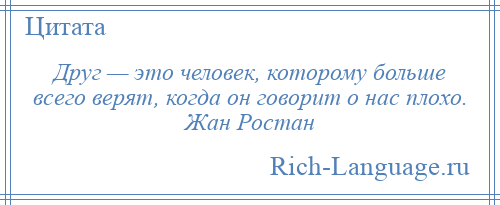 
    Друг — это человек, которому больше всего верят, когда он говорит о нас плохо. Жан Ростан