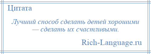 
    Лучший способ сделать детей хорошими — сделать их счастливыми.