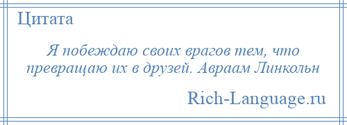 
    Я побеждаю своих врагов тем, что превращаю их в друзей. Авраам Линкольн