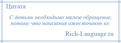 
    С детьми необходимо мягкое обращение, потому что наказания ожесточают их.