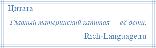 
    Главный материнский капитал — её дети.