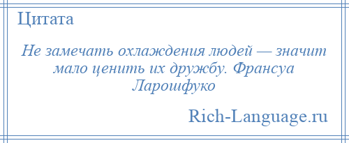 
    Не замечать охлаждения людей — значит мало ценить их дружбу. Франсуа Ларошфуко