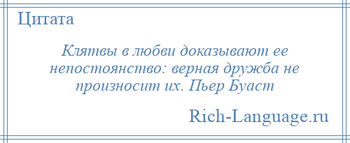 
    Клятвы в любви доказывают ее непостоянство: верная дружба не произносит их. Пьер Буаст