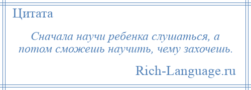 
    Сначала научи ребенка слушаться, а потом сможешь научить, чему захочешь.