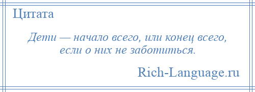 
    Дети — начало всего, или конец всего, если о них не заботиться.