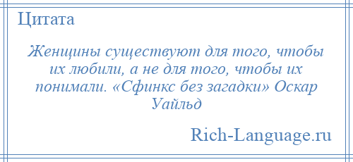 
    Женщины существуют для того, чтобы их любили, а не для того, чтобы их понимали. «Сфинкс без загадки» Оскар Уайльд