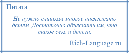 
    Не нужно слишком многое навязывать детям. Достаточно объяснить им, что такое секс и деньги.