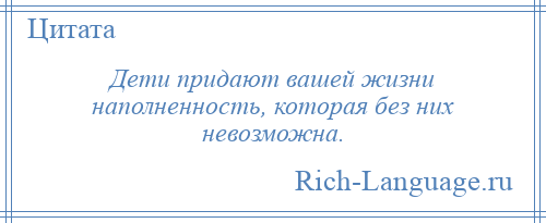 
    Дети придают вашей жизни наполненность, которая без них невозможна.