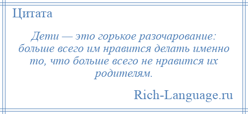 
    Дети — это горькое разочарование: больше всего им нравится делать именно то, что больше всего не нравится их родителям.
