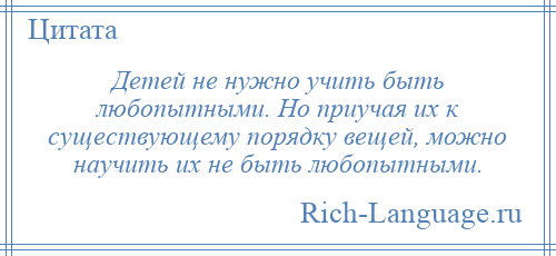 
    Детей не нужно учить быть любопытными. Но приучая их к существующему порядку вещей, можно научить их не быть любопытными.