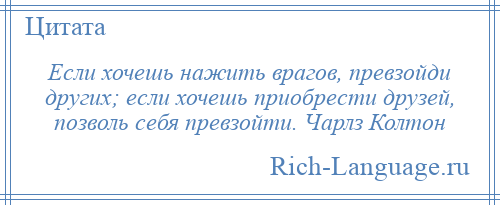 
    Если хочешь нажить врагов, превзойди других; если хочешь приобрести друзей, позволь себя превзойти. Чарлз Колтон