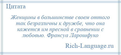 
    Женщины в большинстве своем оттого так безразличны к дружбе, что она кажется им пресной в сравнении с любовью. Франсуа Ларошфуко