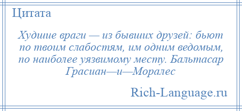 
    Худшие враги — из бывших друзей: бьют по твоим слабостям, им одним ведомым, по наиболее уязвимому месту. Бальтасар Грасиан—и—Моралес