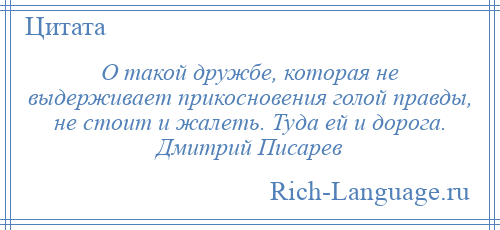 
    О такой дружбе, которая не выдерживает прикосновения голой правды, не стоит и жалеть. Туда ей и дорога. Дмитрий Писарев