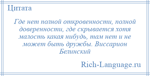 
    Где нет полной откровенности, полной доверенности, где скрывается хотя малость какая нибудь, там нет и не может быть дружбы. Виссарион Белинский