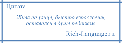 
    Живя на улице, быстро взрослеешь, оставаясь в душе ребенком.