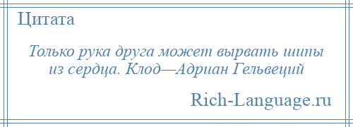 
    Только рука друга может вырвать шипы из сердца. Клод—Адриан Гельвеций