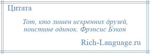 
    Тот, кто лишен искренних друзей, поистине одинок. Фрэнсис Бэкон