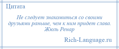 
    Не следует знакомиться со своими друзьями раньше, чем к ним придет слава. Жюль Ренар