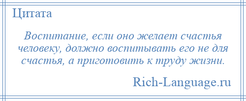 
    Воспитание, если оно желает счастья человеку, должно воспитывать его не для счастья, а приготовить к труду жизни.
