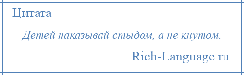 
    Детей наказывай стыдом, а не кнутом.