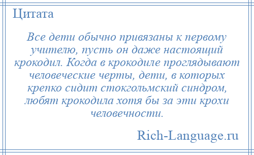 
    Все дети обычно привязаны к первому учителю, пусть он даже настоящий крокодил. Когда в крокодиле проглядывают человеческие черты, дети, в которых крепко сидит стокгольмский синдром, любят крокодила хотя бы за эти крохи человечности.