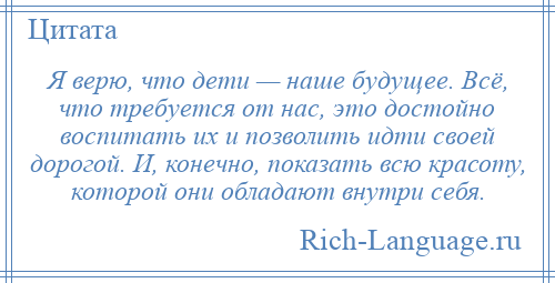 
    Я верю, что дети — наше будущее. Всё, что требуется от нас, это достойно воспитать их и позволить идти своей дорогой. И, конечно, показать всю красоту, которой они обладают внутри себя.