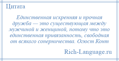 
    Единственная искренняя и прочная дружба — это существующая между мужчиной и женщиной, потому что это единственная привязанность, свободная от всякого соперничества. Огюст Конт