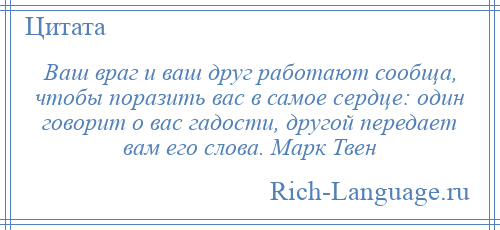 
    Ваш враг и ваш друг работают сообща, чтобы поразить вас в самое сердце: один говорит о вас гадости, другой передает вам его слова. Марк Твен