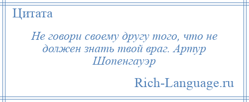 
    Не говори своему другу того, что не должен знать твой враг. Артур Шопенгауэр
