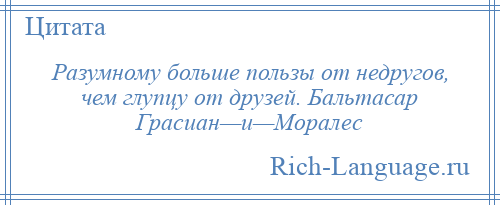 
    Разумному больше пользы от недругов, чем глупцу от друзей. Бальтасар Грасиан—и—Моралес