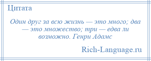 
    Один друг за всю жизнь — это много; два — это множество; три — едва ли возможно. Генри Адамс