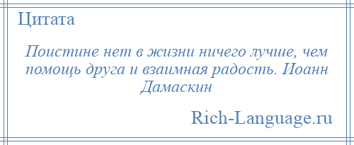 
    Поистине нет в жизни ничего лучше, чем помощь друга и взаимная радость. Иоанн Дамаскин