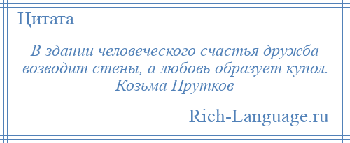 
    В здании человеческого счастья дружба возводит стены, а любовь образует купол. Козьма Прутков