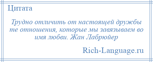 
    Трудно отличить от настоящей дружбы те отношения, которые мы завязываем во имя любви. Жан Лабрюйер