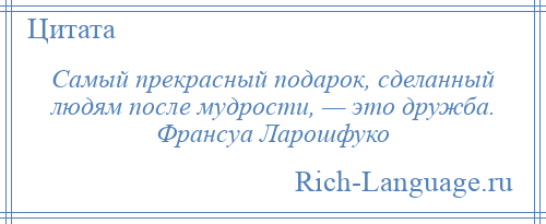 
    Самый прекрасный подарок, сделанный людям после мудрости, — это дружба. Франсуа Ларошфуко
