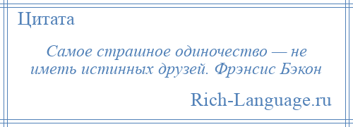 
    Самое страшное одиночество — не иметь истинных друзей. Фрэнсис Бэкон