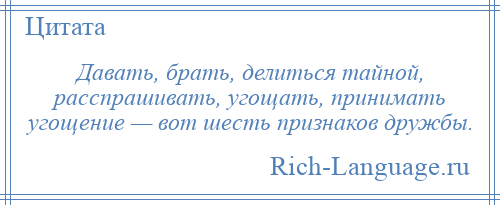 
    Давать, брать, делиться тайной, расспрашивать, угощать, принимать угощение — вот шесть признаков дружбы.