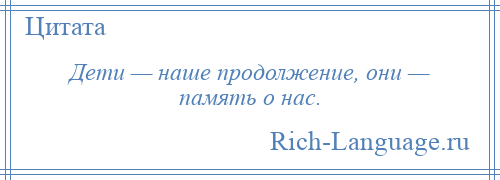 
    Дети — наше продолжение, они — память о нас.