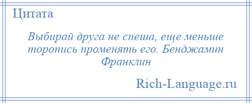 
    Выбирай друга не спеша, еще меньше торопись променять его. Бенджамин Франклин