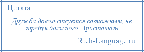 
    Дружба довольствуется возможным, не требуя должного. Аристотель