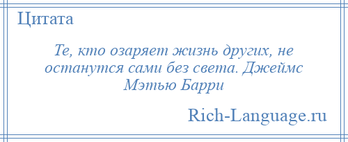 
    Те, кто озаряет жизнь других, не останутся сами без света. Джеймс Мэтью Барри