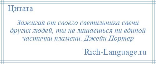 
    Зажигая от своего светильника свечи других людей, ты не лишаешься ни единой частички пламени. Джейн Портер