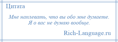 
    Мне наплевать, что вы обо мне думаете. Я о вас не думаю вообще.