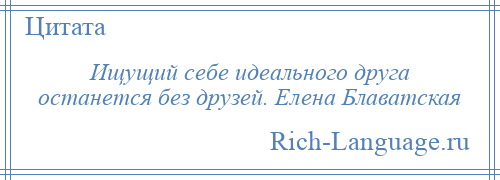 
    Ищущий себе идеального друга останется без друзей. Елена Блаватская